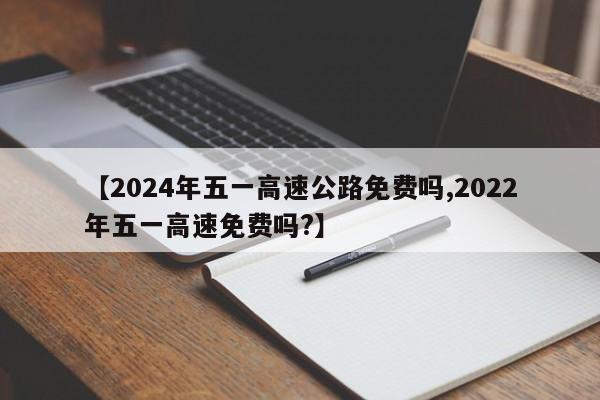 【2024年五一高速公路免费吗,2022年五一高速免费吗?】