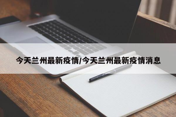 今天兰州最新疫情/今天兰州最新疫情消息
