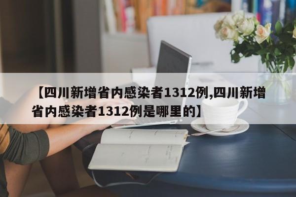 【四川新增省内感染者1312例,四川新增省内感染者1312例是哪里的】