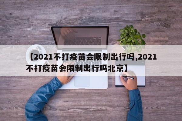 【2021不打疫苗会限制出行吗,2021不打疫苗会限制出行吗北京】