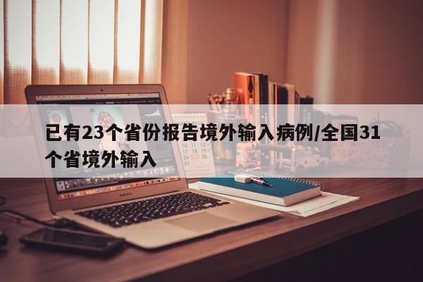 已有23个省份报告境外输入病例/全国31个省境外输入