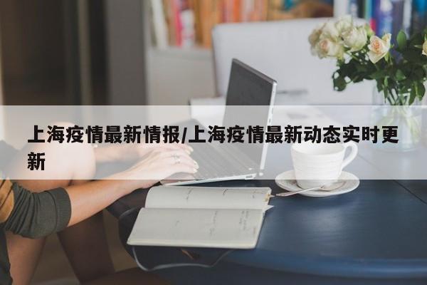上海疫情最新情报/上海疫情最新动态实时更新
