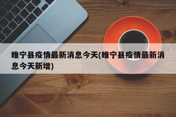 睢宁县疫情最新消息今天(睢宁县疫情最新消息今天新增)