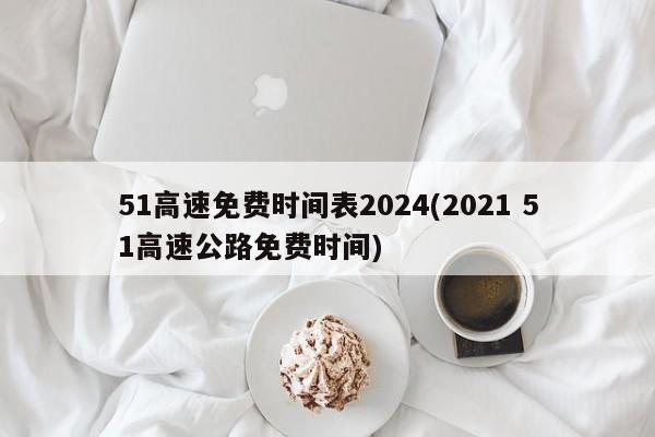 51高速免费时间表2024(2021 51高速公路免费时间)