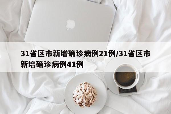 31省区市新增确诊病例21例/31省区市新增确诊病例41例