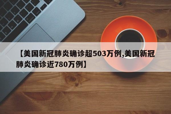 【美国新冠肺炎确诊超503万例,美国新冠肺炎确诊近780万例】