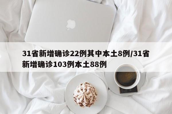 31省新增确诊22例其中本土8例/31省新增确诊103例本土88例