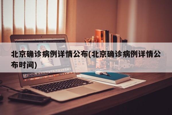 北京确诊病例详情公布(北京确诊病例详情公布时间)