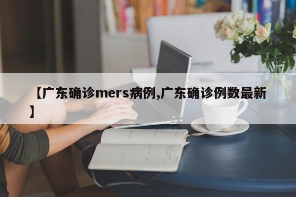 【广东确诊mers病例,广东确诊例数最新】