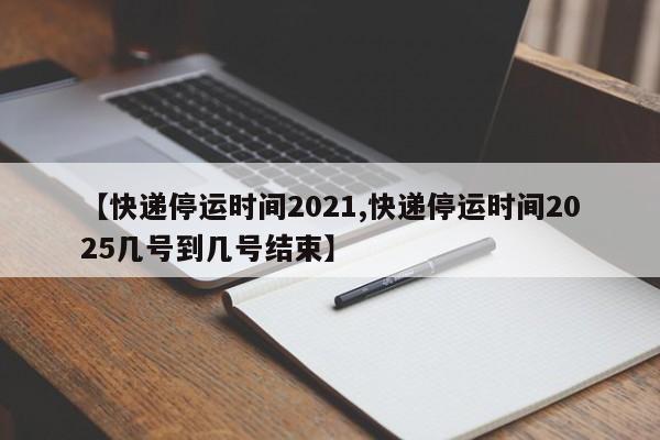 【快递停运时间2021,快递停运时间2025几号到几号结束】