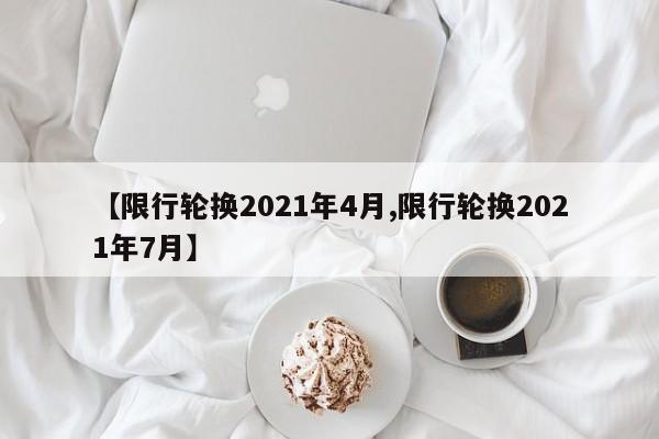 【限行轮换2021年4月,限行轮换2021年7月】