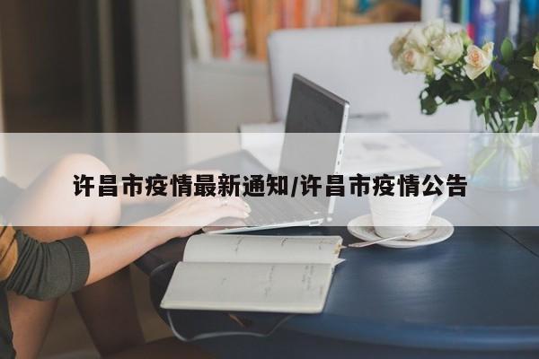 许昌市疫情最新通知/许昌市疫情公告