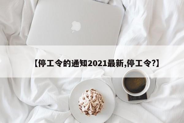 【停工令的通知2021最新,停工令?】