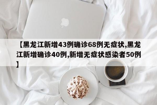 【黑龙江新增43例确诊68例无症状,黑龙江新增确诊40例,新增无症状感染者50例】